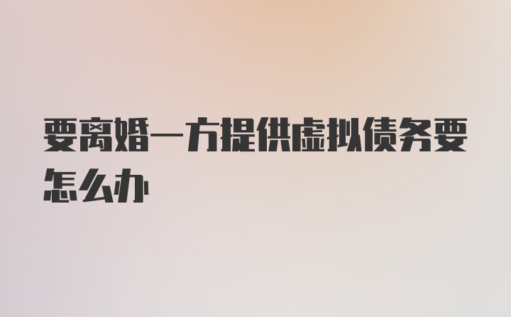 要离婚一方提供虚拟债务要怎么办