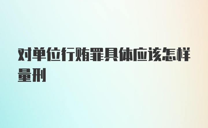 对单位行贿罪具体应该怎样量刑