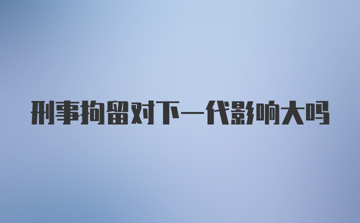 刑事拘留对下一代影响大吗