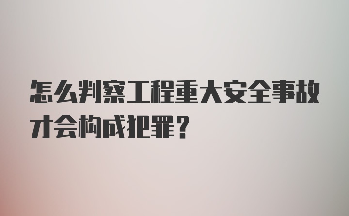 怎么判察工程重大安全事故才会构成犯罪？