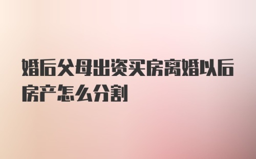 婚后父母出资买房离婚以后房产怎么分割