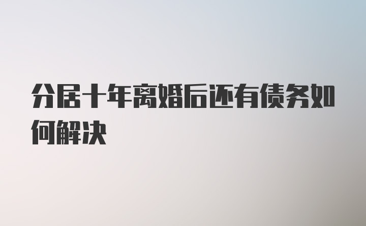 分居十年离婚后还有债务如何解决