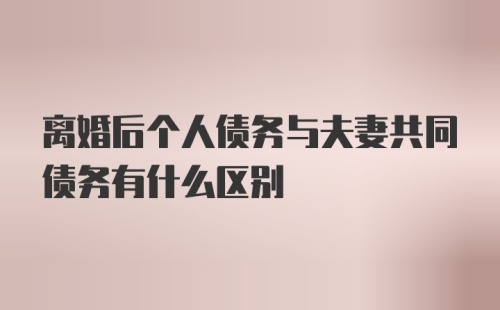 离婚后个人债务与夫妻共同债务有什么区别