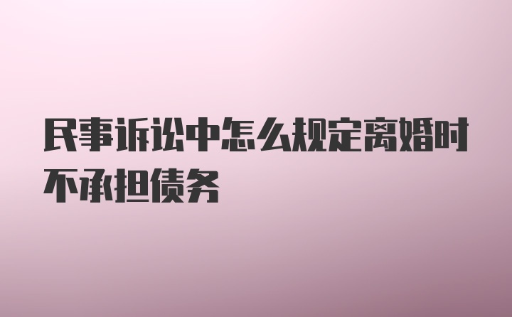 民事诉讼中怎么规定离婚时不承担债务