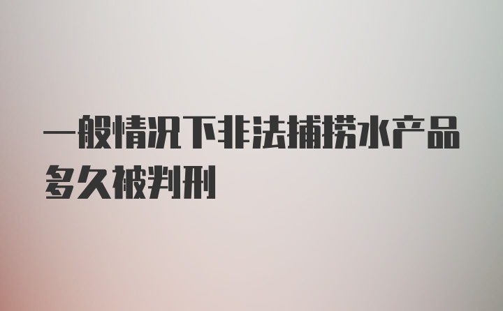 一般情况下非法捕捞水产品多久被判刑