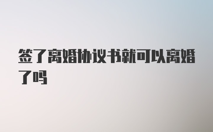 签了离婚协议书就可以离婚了吗