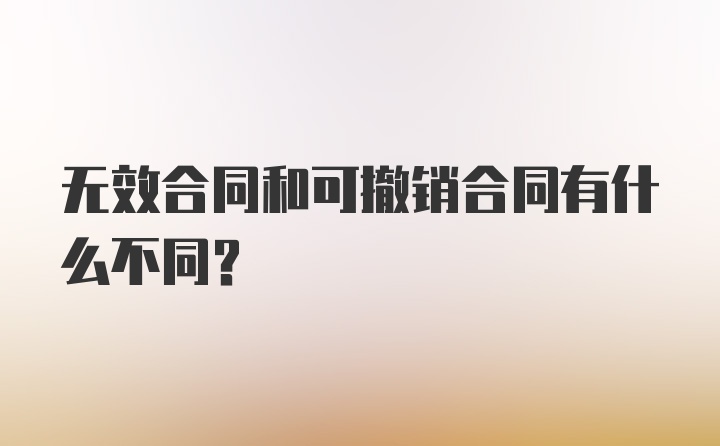 无效合同和可撤销合同有什么不同？