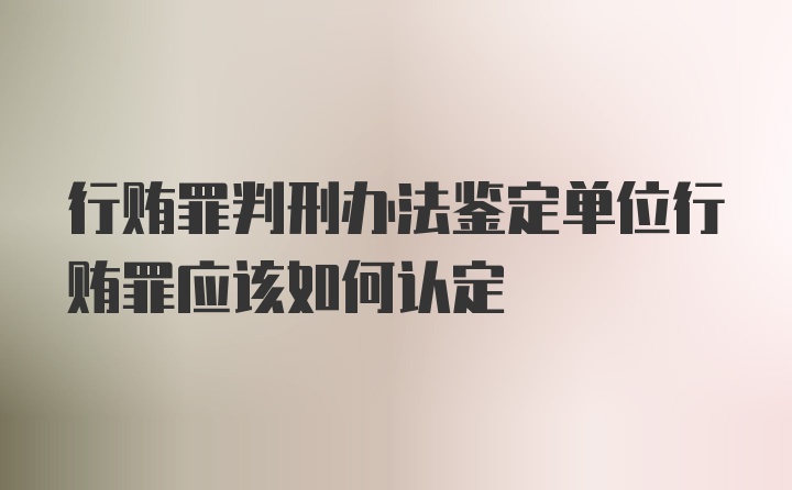 行贿罪判刑办法鉴定单位行贿罪应该如何认定