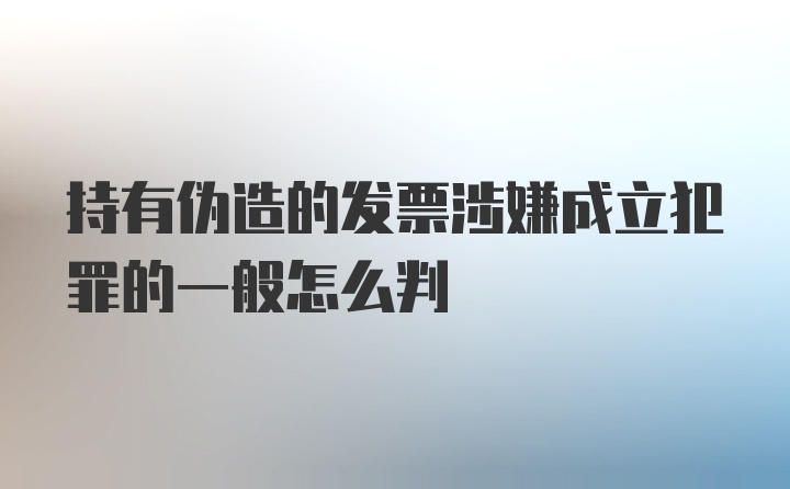 持有伪造的发票涉嫌成立犯罪的一般怎么判