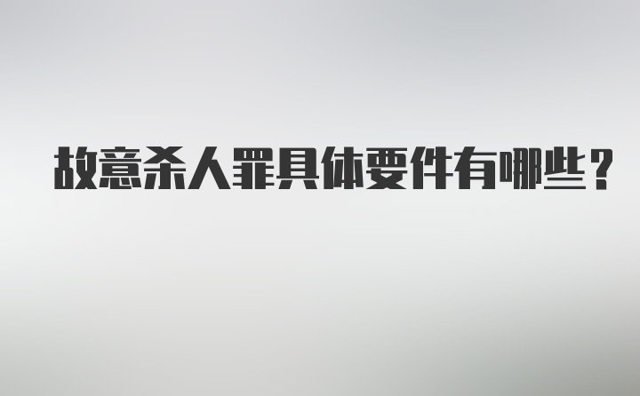 故意杀人罪具体要件有哪些？