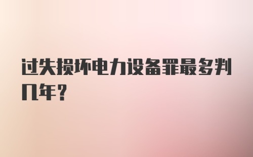 过失损坏电力设备罪最多判几年？