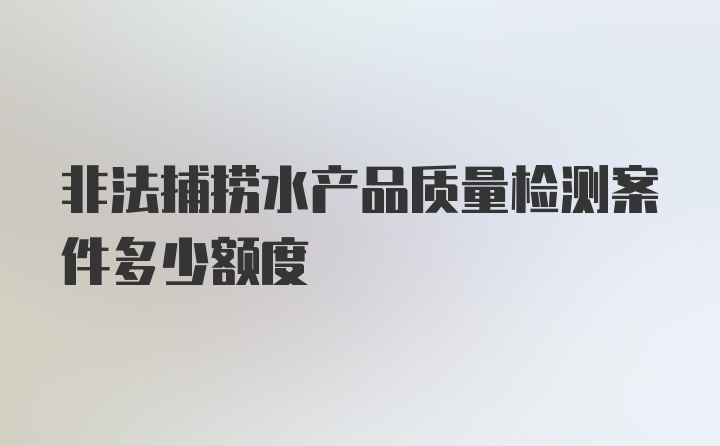 非法捕捞水产品质量检测案件多少额度