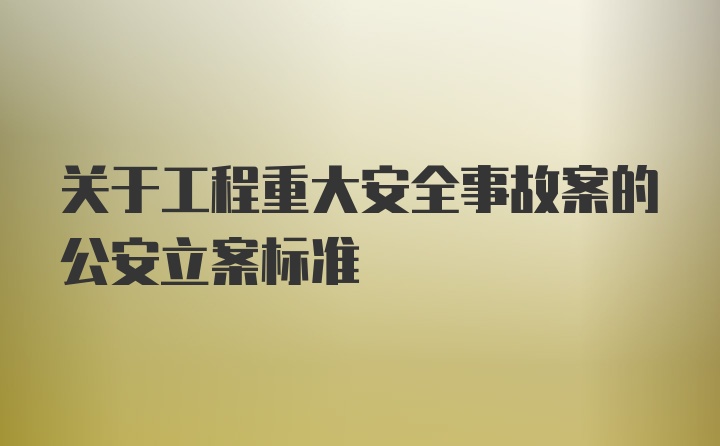 关于工程重大安全事故案的公安立案标准