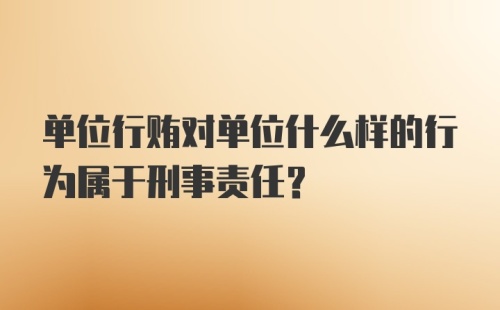 单位行贿对单位什么样的行为属于刑事责任？