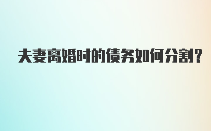 夫妻离婚时的债务如何分割？