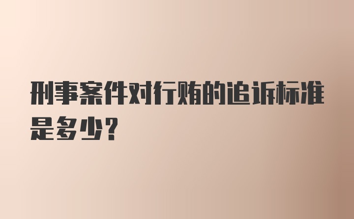 刑事案件对行贿的追诉标准是多少?