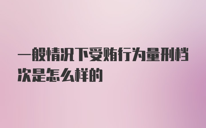 一般情况下受贿行为量刑档次是怎么样的