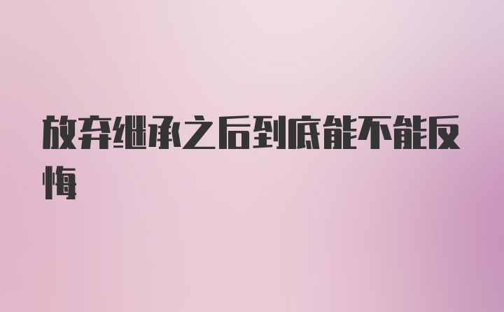 放弃继承之后到底能不能反悔