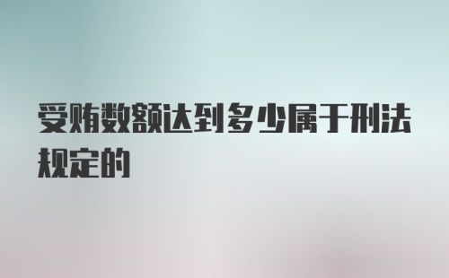 受贿数额达到多少属于刑法规定的