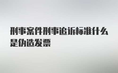 刑事案件刑事追诉标准什么是伪造发票