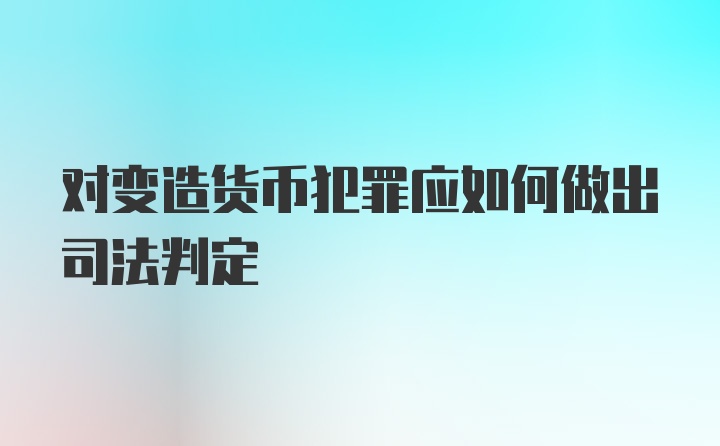 对变造货币犯罪应如何做出司法判定