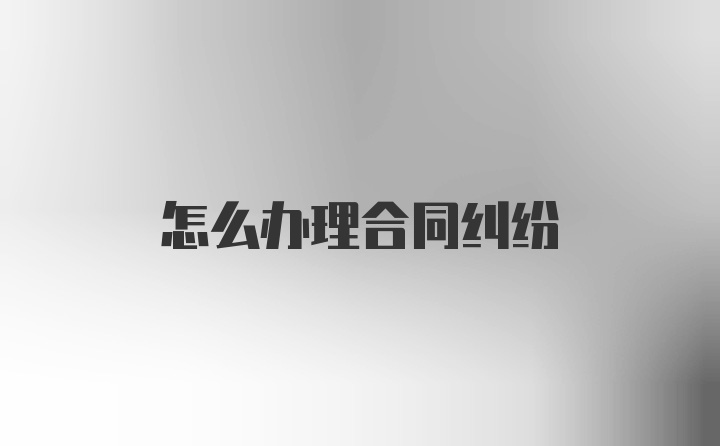 怎么办理合同纠纷