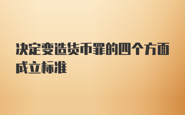 决定变造货币罪的四个方面成立标准