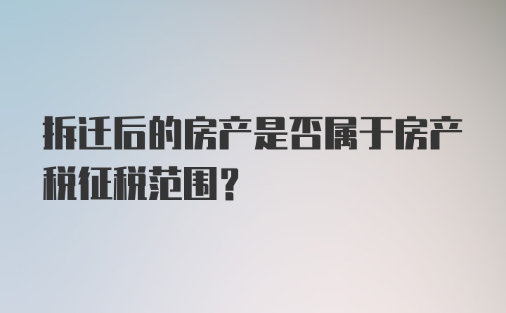 拆迁后的房产是否属于房产税征税范围？