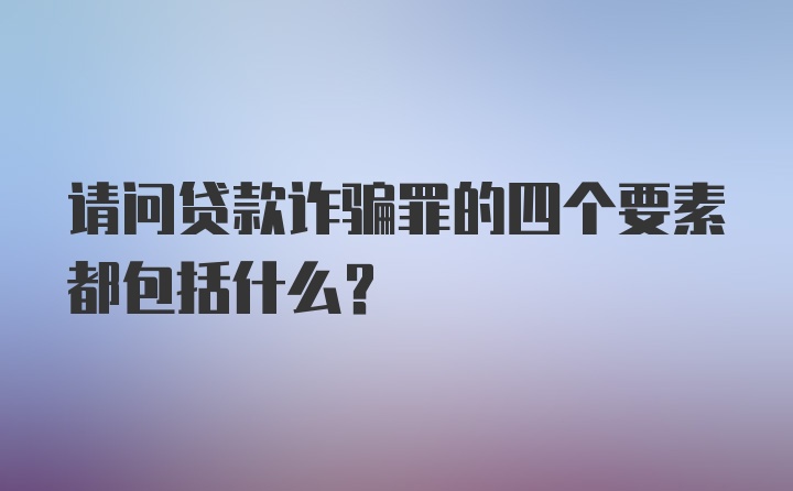 请问贷款诈骗罪的四个要素都包括什么？