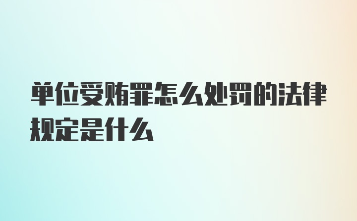 单位受贿罪怎么处罚的法律规定是什么