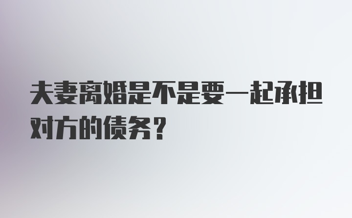 夫妻离婚是不是要一起承担对方的债务?