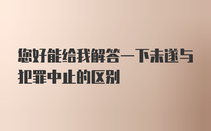 您好能给我解答一下未遂与犯罪中止的区别