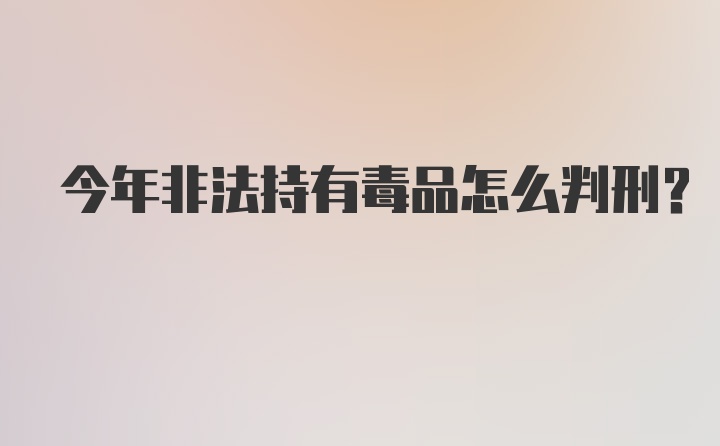 今年非法持有毒品怎么判刑?