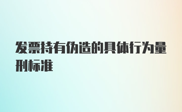 发票持有伪造的具体行为量刑标准