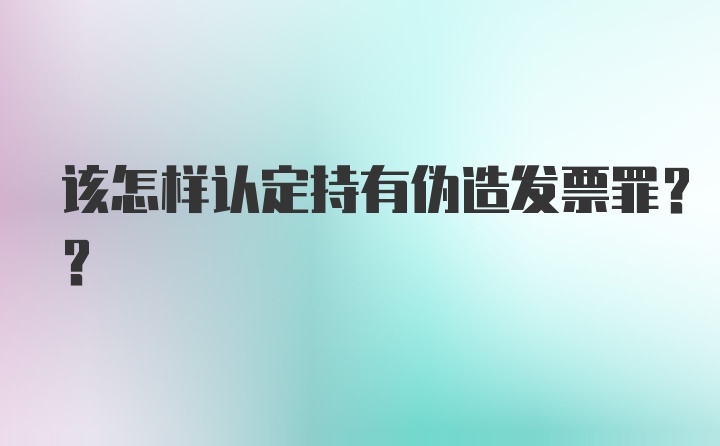 该怎样认定持有伪造发票罪??