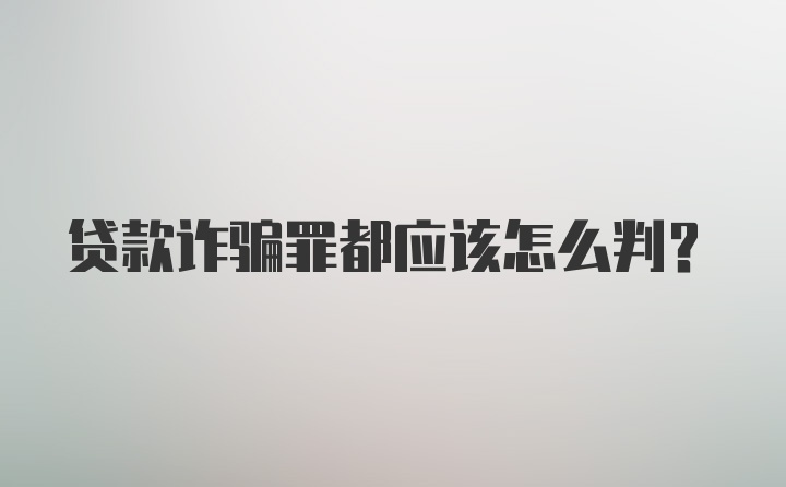 贷款诈骗罪都应该怎么判？