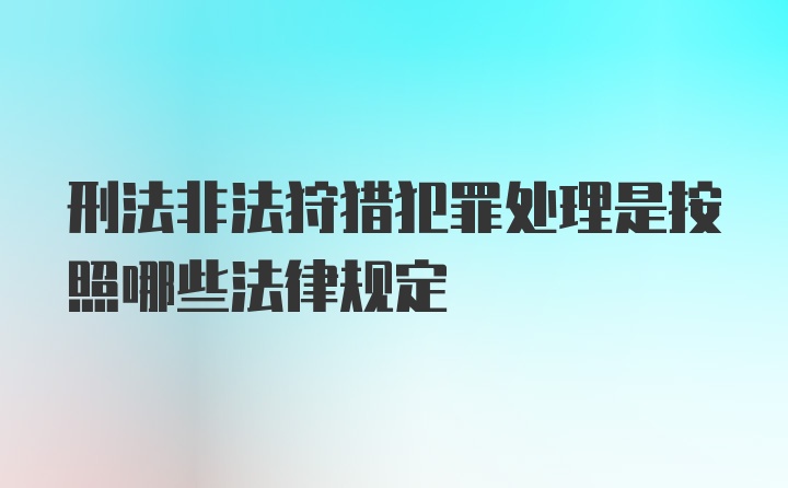 刑法非法狩猎犯罪处理是按照哪些法律规定