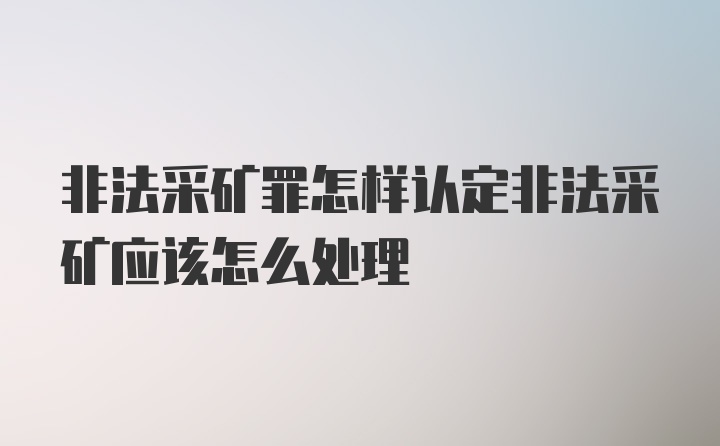 非法采矿罪怎样认定非法采矿应该怎么处理