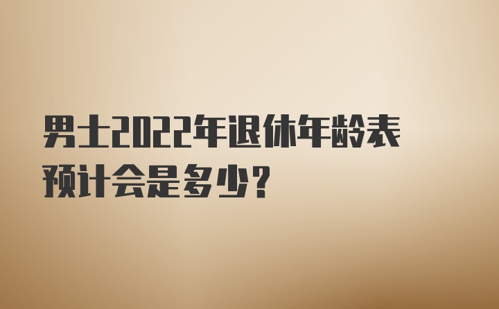 男士2022年退休年龄表预计会是多少？