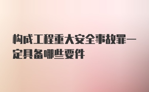 构成工程重大安全事故罪一定具备哪些要件