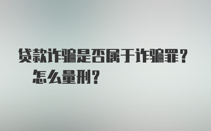 贷款诈骗是否属于诈骗罪? 怎么量刑?