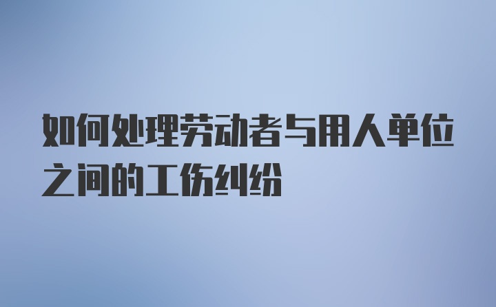 如何处理劳动者与用人单位之间的工伤纠纷