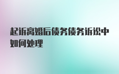 起诉离婚后债务债务诉讼中如何处理