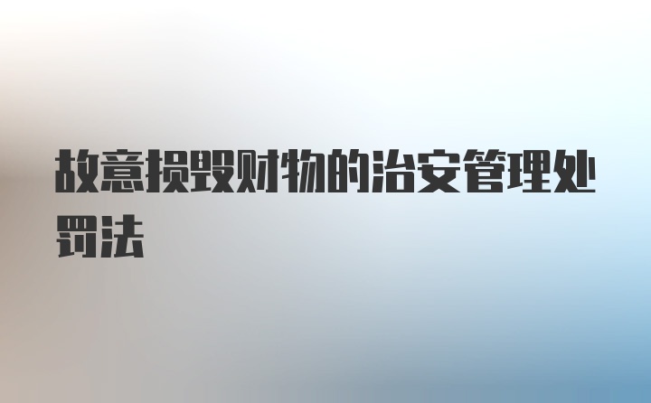 故意损毁财物的治安管理处罚法