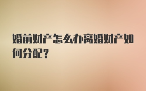 婚前财产怎么办离婚财产如何分配?