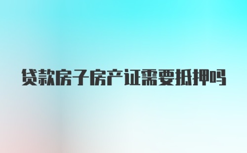 贷款房子房产证需要抵押吗