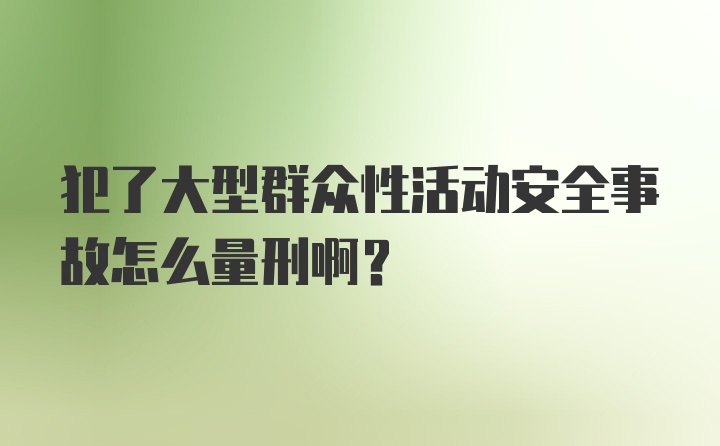 犯了大型群众性活动安全事故怎么量刑啊？