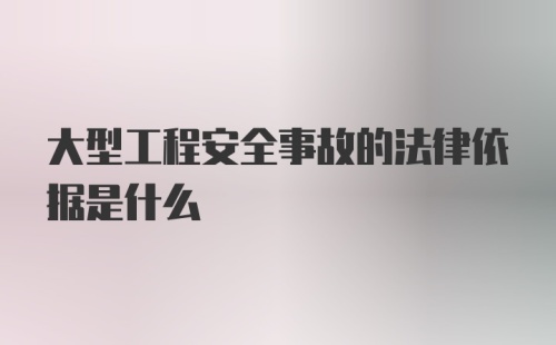 大型工程安全事故的法律依据是什么