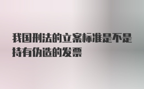 我国刑法的立案标准是不是持有伪造的发票