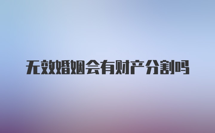 无效婚姻会有财产分割吗